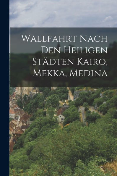 Wallfahrt Nach Den Heiligen Städten Kairo, Mekka, Medina (German Edition) - 9781018000145