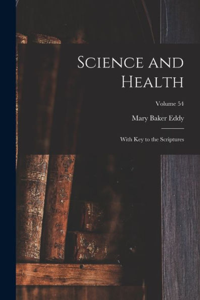 Science And Health: With Key To The Scriptures; Volume 54 - 9781018002057