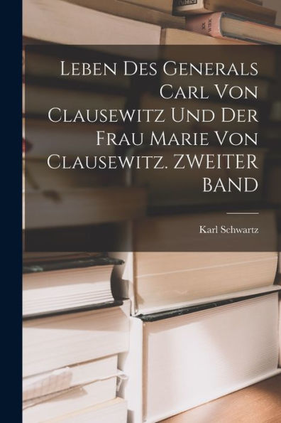 Leben Des Generals Carl Von Clausewitz Und Der Frau Marie Von Clausewitz. Zweiter Band (German Edition) - 9781018002385