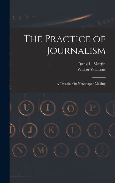 The Practice Of Journalism: A Treatise On Newspaper-Making