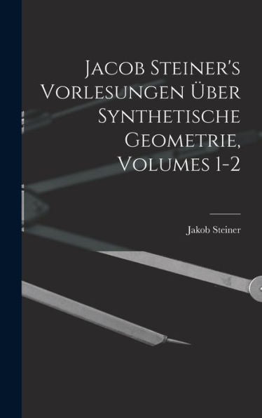 Jacob Steiner's Vorlesungen Über Synthetische Geometrie, Volumes 1-2 (German Edition)