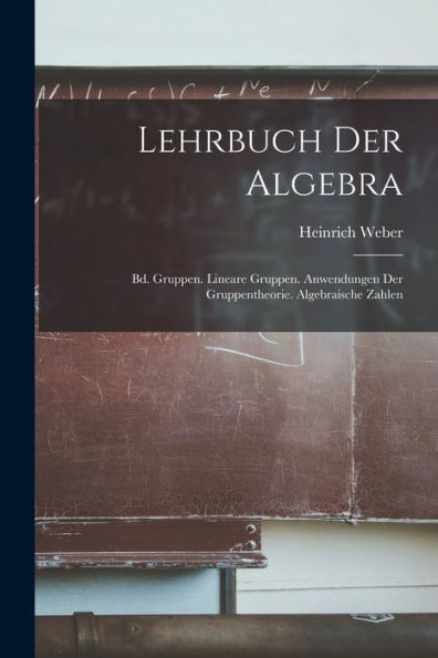 Lehrbuch Der Algebra: Bd. Gruppen. Lineare Gruppen. Anwendungen Der Gruppentheorie. Algebraische Zahlen (German Edition) - 9781018004198