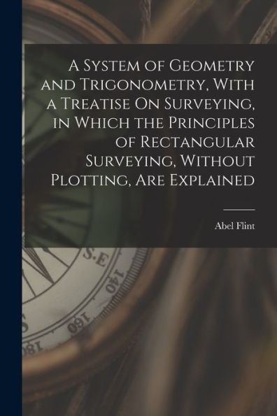 A System Of Geometry And Trigonometry, With A Treatise On Surveying, In Which The Principles Of Rectangular Surveying, Without Plotting, Are Explained - 9781018004334