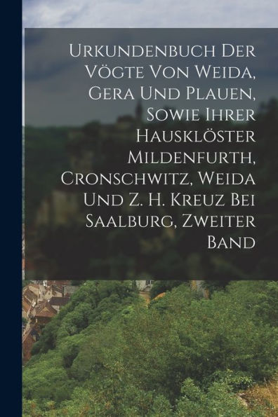 Urkundenbuch Der Vögte Von Weida, Gera Und Plauen, Sowie Ihrer Hausklöster Mildenfurth, Cronschwitz, Weida Und Z. H. Kreuz Bei Saalburg, Zweiter Band (German Edition) - 9781018004792