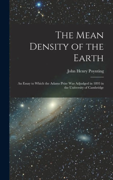 The Mean Density Of The Earth: An Essay To Which The Adams Prize Was Adjudged In 1893 In The University Of Cambridge