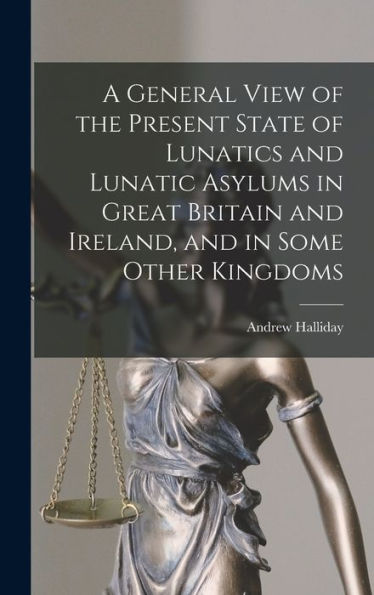 A General View Of The Present State Of Lunatics And Lunatic Asylums In Great Britain And Ireland, And In Some Other Kingdoms