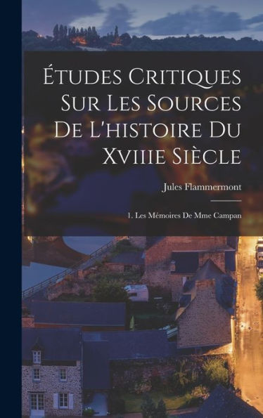 Études Critiques Sur Les Sources De L'Histoire Du Xviiie Siècle: 1. Les Mémoires De Mme Campan (French Edition)