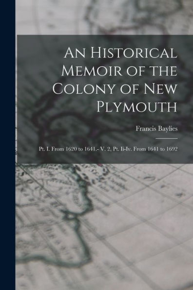 An Historical Memoir Of The Colony Of New Plymouth: Pt. I. From 1620 To 1641.- V. 2, Pt. Ii-Iv. From 1641 To 1692