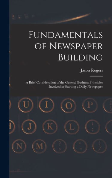 Fundamentals Of Newspaper Building: A Brief Consideration Of The General Business Principles Involved In Starting A Daily Newspaper - 9781018033013