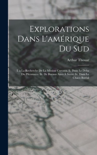 Explorations Dans L'Amérique Du Sud: I. A La Recherche De La Mission Crevaux. Ii. Dans Le Delta Du Pilcomayo. Iii. De Buenos Aires À Sucre. Iv. Dans Le Chaco Boréal (French Edition) - 9781018033426