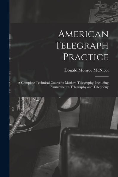 American Telegraph Practice: A Complete Technical Course In Modern Telegraphy, Including Simultaneous Telegraphy And Telephony