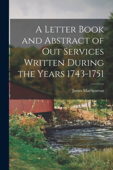 A Letter Book And Abstract Of Out Services Written During The Years 1743-1751