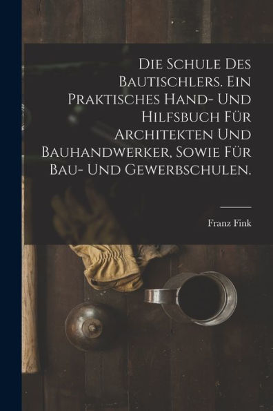 Die Schule Des Bautischlers. Ein Praktisches Hand- Und Hilfsbuch Für Architekten Und Bauhandwerker, Sowie Für Bau- Und Gewerbschulen. (German Edition)