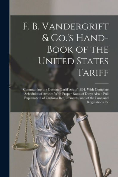 F. B. Vandergrift & Co.'s Hand-Book Of The United States Tariff: Conmtaining The Custons Tariff Act Of 1894, With Complete Schedules Of Articles With ... And Of The Laws And Regulations Re - 9781018034706
