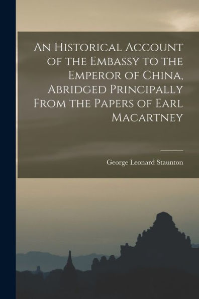 An Historical Account Of The Embassy To The Emperor Of China, Abridged Principally From The Papers Of Earl Macartney - 9781018036076