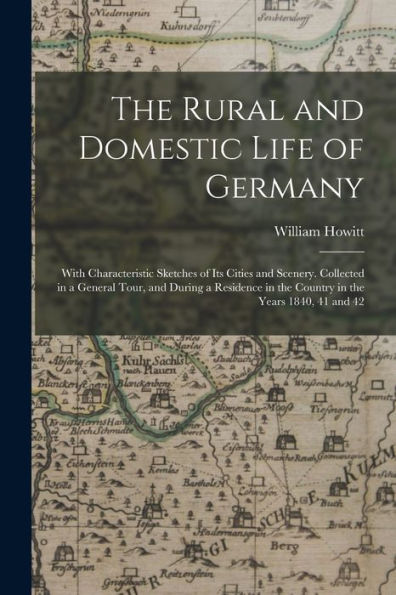 The Rural And Domestic Life Of Germany: With Characteristic Sketches Of Its Cities And Scenery. Collected In A General Tour, And During A Residence In The Country In The Years 1840, 41 And 42 - 9781018036595