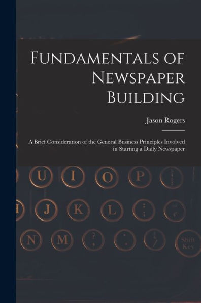 Fundamentals Of Newspaper Building: A Brief Consideration Of The General Business Principles Involved In Starting A Daily Newspaper - 9781018037707