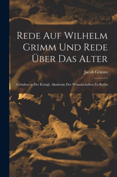 Rede Auf Wilhelm Grimm Und Rede Über Das Alter: Gehalten In Der Königl. Akademie Der Wissenschaften Zu Berlin (German Edition)