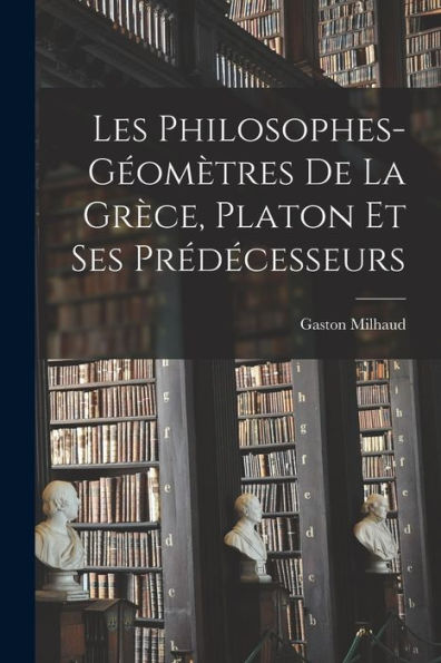 Les Philosophes-Géomètres De La Grèce, Platon Et Ses Prédécesseurs (French Edition) - 9781018038353
