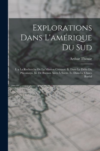 Explorations Dans L'Amérique Du Sud: I. A La Recherche De La Mission Crevaux. Ii. Dans Le Delta Du Pilcomayo. Iii. De Buenos Aires À Sucre. Iv. Dans Le Chaco Boréal (French Edition) - 9781018038544