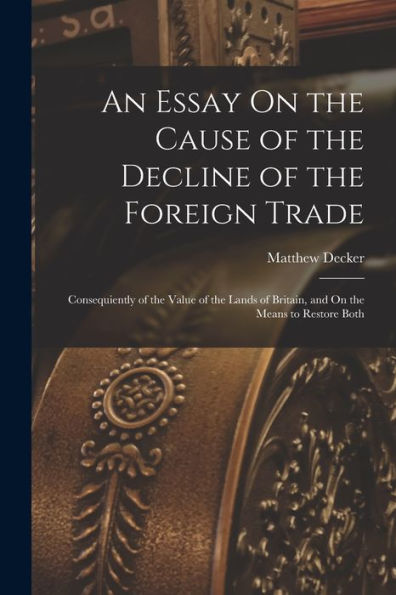 An Essay On The Cause Of The Decline Of The Foreign Trade: Consequiently Of The Value Of The Lands Of Britain, And On The Means To Restore Both - 9781018039831