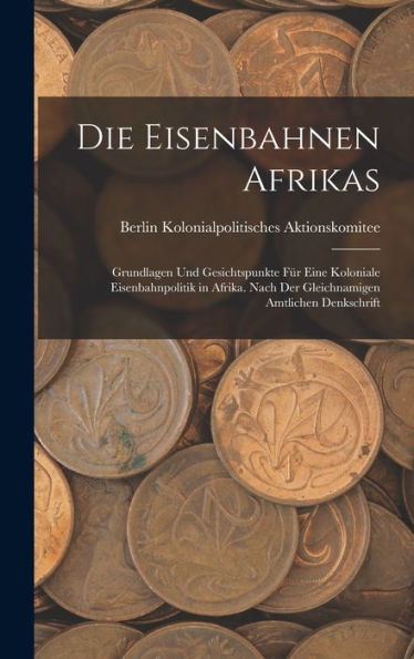 Die Eisenbahnen Afrikas: Grundlagen Und Gesichtspunkte Für Eine Koloniale Eisenbahnpolitik In Afrika. Nach Der Gleichnamigen Amtlichen Denkschrift (German Edition) - 9781018040530