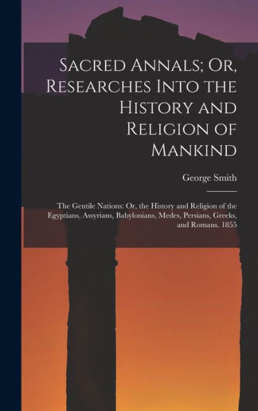 Sacred Annals; Or, Researches Into The History And Religion Of Mankind: The Gentile Nations: Or, The History And Religion Of The Egyptians, Assyrians, ... Medes, Persians, Greeks, And Romans. 1855 - 9781018043401