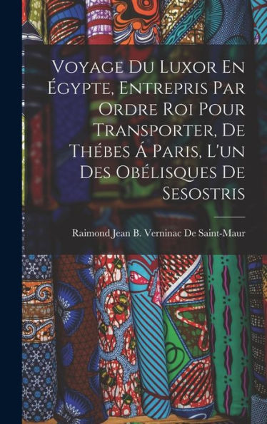 Voyage Du Luxor En Égypte, Entrepris Par Ordre Roi Pour Transporter, De Thébes Á Paris, L'Un Des Obélisques De Sesostris (French Edition) - 9781018043418
