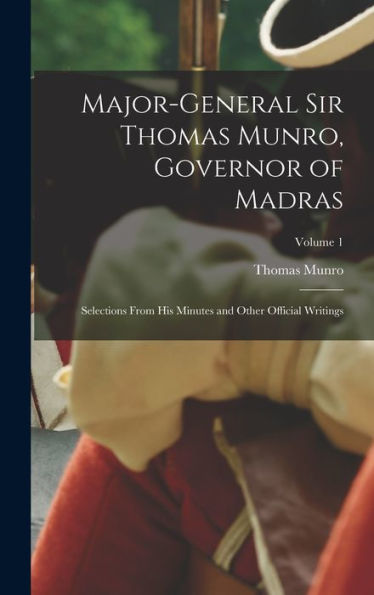 Major-General Sir Thomas Munro, Governor Of Madras: Selections From His Minutes And Other Official Writings; Volume 1 - 9781018044118