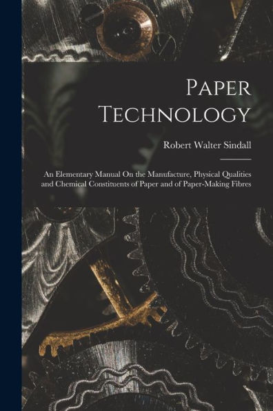 Paper Technology: An Elementary Manual On The Manufacture, Physical Qualities And Chemical Constituents Of Paper And Of Paper-Making Fibres - 9781018044606