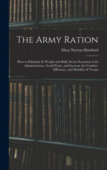 The Army Ration: How To Diminish Its Weight And Bulk, Secure Economy In Its Administration, Avoid Waste, And Increase The Comfort, Efficiency, And Mobility Of Troops - 9781018044835