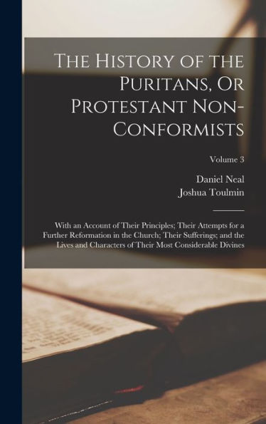 The History Of The Puritans, Or Protestant Non-Conformists: With An Account Of Their Principles; Their Attempts For A Further Reformation In The ... Of Their Most Considerable Divines; Volume 3 - 9781018045405