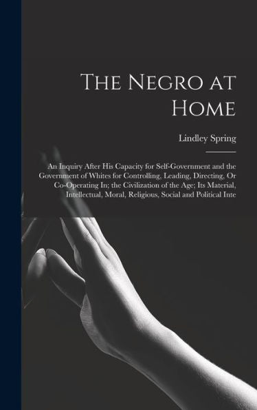 The Negro At Home: An Inquiry After His Capacity For Self-Government And The Government Of Whites For Controlling, Leading, Directing, Or Co-Operating ... Moral, Religious, Social And Political Inte - 9781018046730