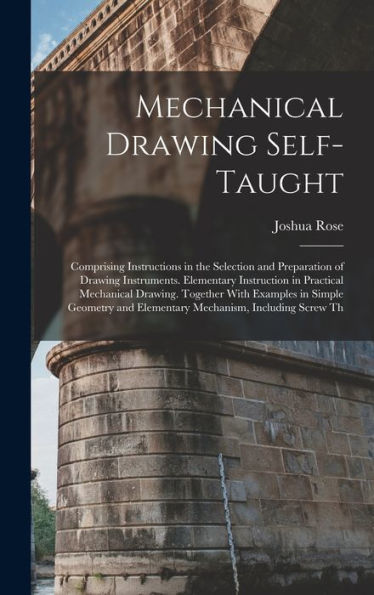 Mechanical Drawing Self-Taught: Comprising Instructions In The Selection And Preparation Of Drawing Instruments. Elementary Instruction In Practical ... And Elementary Mechanism, Including Screw Th - 9781018047164
