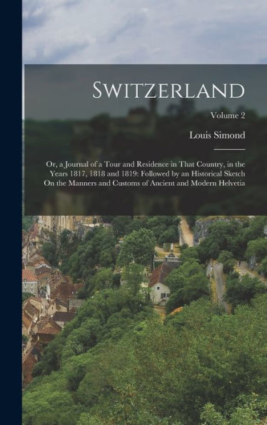Switzerland: Or, A Journal Of A Tour And Residence In That Country, In The Years 1817, 1818 And 1819: Followed By An Historical Sketch On The Manners ... Of Ancient And Modern Helvetia; Volume 2 - 9781018049458