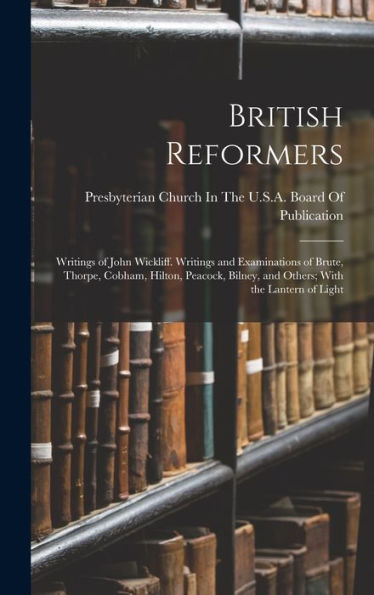 British Reformers: Writings Of John Wickliff. Writings And Examinations Of Brute, Thorpe, Cobham, Hilton, Peacock, Bilney, And Others; With The Lantern Of Light
