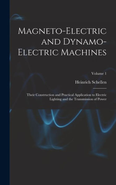 Magneto-Electric And Dynamo-Electric Machines: Their Construction And Practical Application To Electric Lighting And The Transmission Of Power; Volume 1