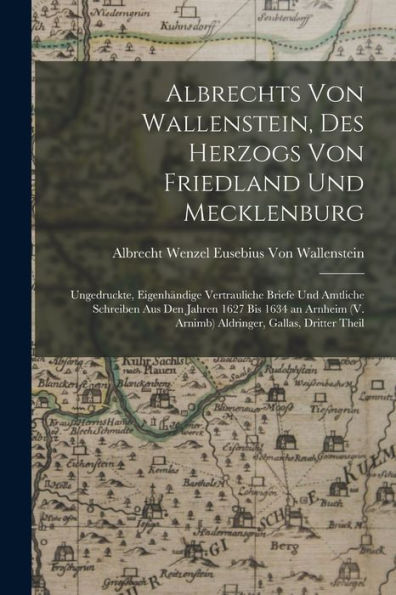 Albrechts Von Wallenstein, Des Herzogs Von Friedland Und Mecklenburg: Ungedruckte, Eigenhändige Vertrauliche Briefe Und Amtliche Schreiben Aus Den ... Gallas, Dritter Theil (German Edition) - 9781018050607