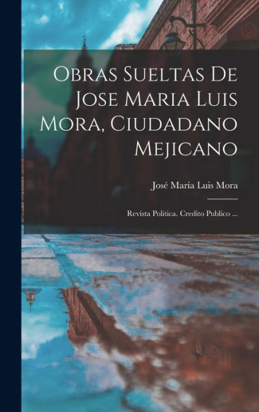 Obras Sueltas De Jose Maria Luis Mora, Ciudadano Mejicano: Revista Politica. Credito Publico ... (Spanish Edition)