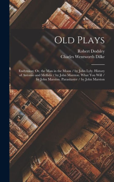 Old Plays: Endymion; Or, The Man In The Moon / By John Lyly. History Of Antonio And Mellida / By John Marston. What You Will / By John Marston. Parasitaster / By John Marston - 9781018051178