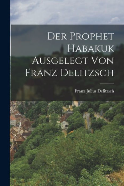 Der Prophet Habakuk Ausgelegt Von Franz Delitzsch (German Edition) - 9781018052250