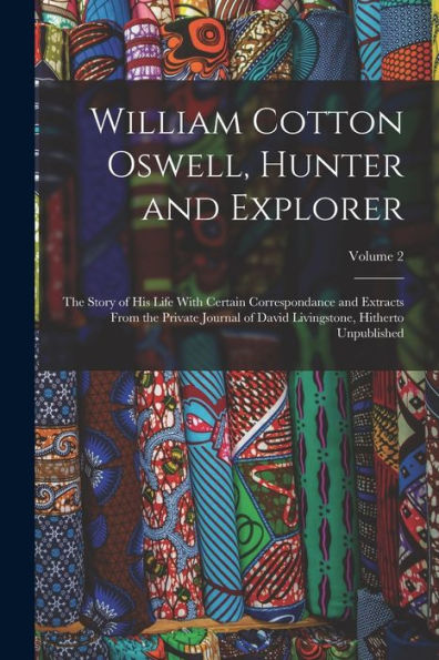 William Cotton Oswell, Hunter And Explorer: The Story Of His Life With Certain Correspondance And Extracts From The Private Journal Of David Livingstone, Hitherto Unpublished; Volume 2 - 9781018052823