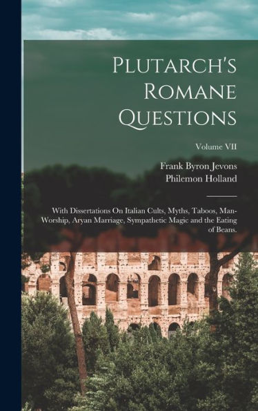 Plutarch's Romane Questions: With Dissertations On Italian Cults, Myths, Taboos, Man-Worship, Aryan Marriage, Sympathetic Magic And The Eating Of Beans.; Volume Vii