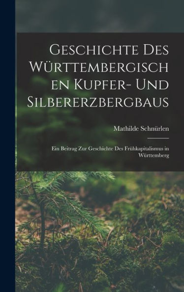 Geschichte Des Württembergischen Kupfer- Und Silbererzbergbaus: Ein Beitrag Zur Geschichte Des Frühkapitalismus In Württemberg (German Edition)