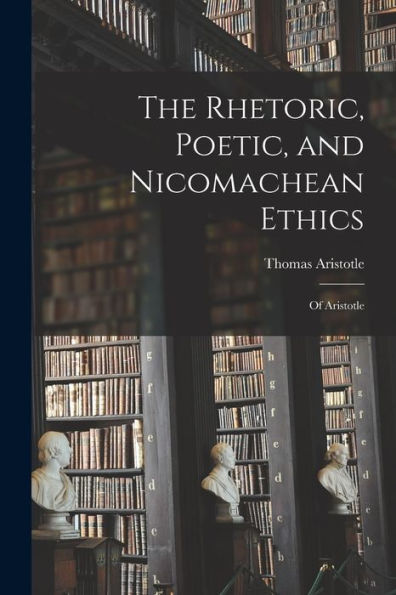 The Rhetoric, Poetic, And Nicomachean Ethics: Of Aristotle - 9781018054223
