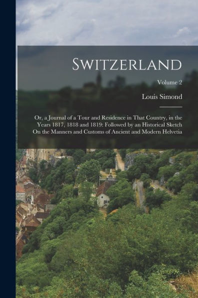 Switzerland: Or, A Journal Of A Tour And Residence In That Country, In The Years 1817, 1818 And 1819: Followed By An Historical Sketch On The Manners ... Of Ancient And Modern Helvetia; Volume 2 - 9781018054353