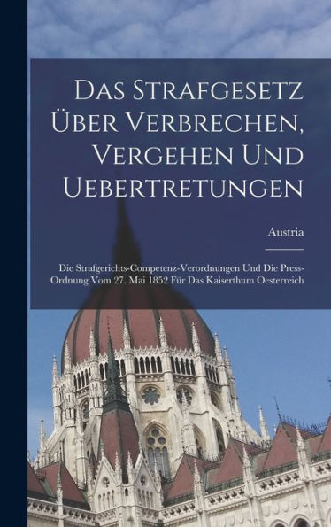 Das Strafgesetz Über Verbrechen, Vergehen Und Uebertretungen: Die Strafgerichts-Competenz-Verordnungen Und Die Press-Ordnung Vom 27. Mai 1852 Für Das Kaiserthum Oesterreich (German Edition)