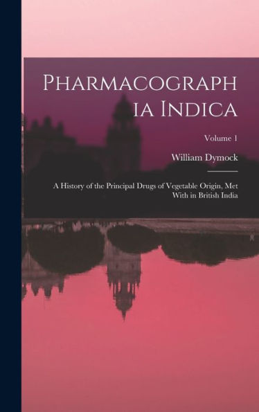 Pharmacographia Indica: A History Of The Principal Drugs Of Vegetable Origin, Met With In British India; Volume 1