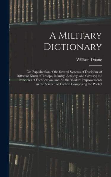 A Military Dictionary: Or, Explaination Of The Several Systems Of Discipline Of Different Kinds Of Troops, Infantry, Artillery, And Cavalry; The ... The Science Of Tactics: Comprising The Pocket