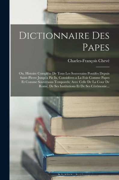 Dictionnaire Des Papes: Ou, Histoire Complète De Tous Les Souverains Pontifes Depuis Saint-Pierre Jusqu'A Pie Ix, Considéres A La Fois Comme Papes Et ... Et De Ses Cérémonie... (French Edition)